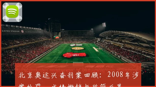 北京奥运兴奋剂案回顾:2008年涉案处罚、成绩撤销与监管后果