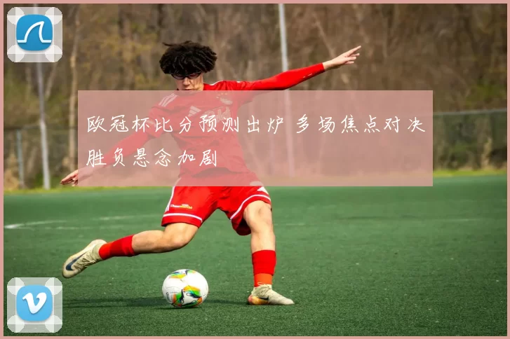 欧冠杯比分预测出炉 多场焦点对决胜负悬念加剧