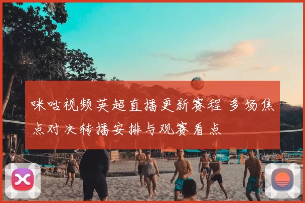 咪咕视频英超直播更新赛程 多场焦点对决转播安排与观赛看点