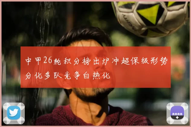 中甲26轮积分榜出炉冲超保级形势分化多队竞争白热化