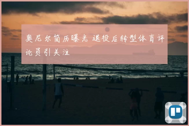 奥尼尔简历曝光 退役后转型体育评论员引关注