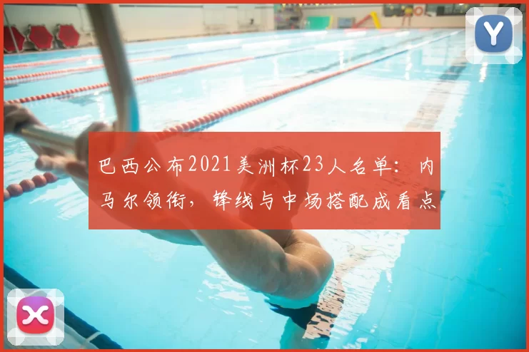 巴西公布2021美洲杯23人名单：内马尔领衔，锋线与中场搭配成看点