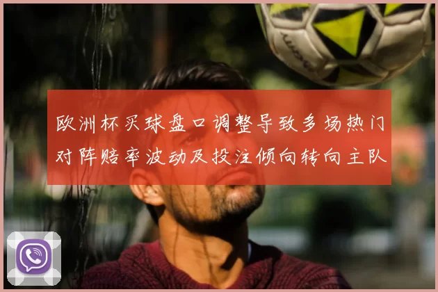 欧洲杯买球盘口调整导致多场热门对阵赔率波动及投注倾向转向主队