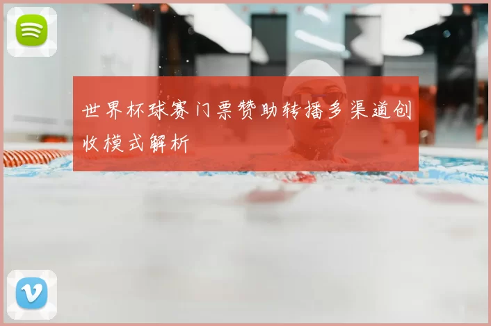 世界杯球赛门票赞助转播多渠道创收模式解析