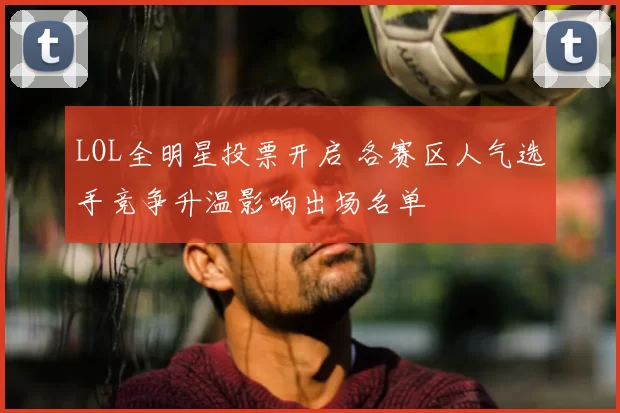 LOL全明星投票开启 各赛区人气选手竞争升温影响出场名单