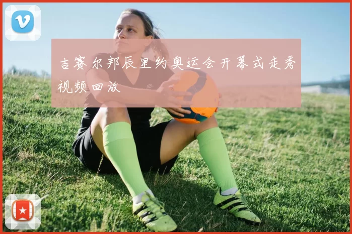 吉赛尔邦辰里约奥运会开幕式走秀视频回放