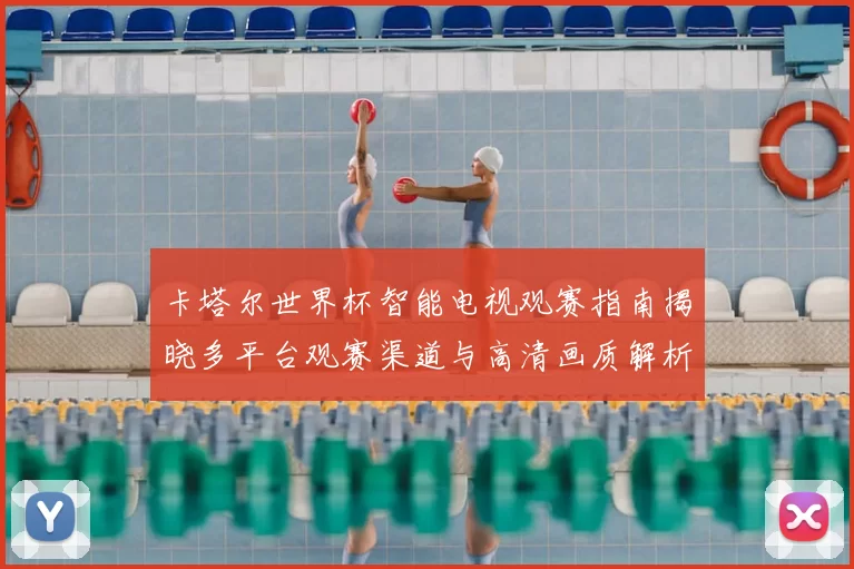 卡塔尔世界杯智能电视观赛指南揭晓多平台观赛渠道与高清画质解析