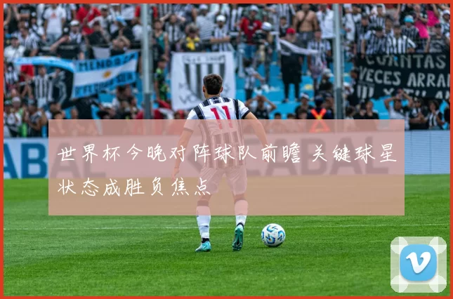 世界杯今晚对阵球队前瞻 关键球星状态成胜负焦点