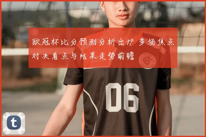 欧冠杯比分预测分析出炉 多场焦点对决看点与结果走势前瞻