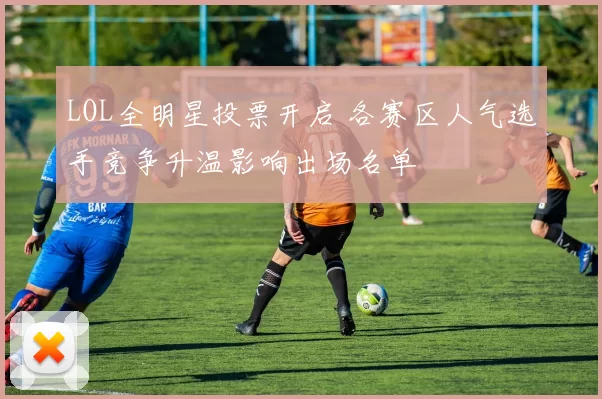 LOL全明星投票开启 各赛区人气选手竞争升温影响出场名单