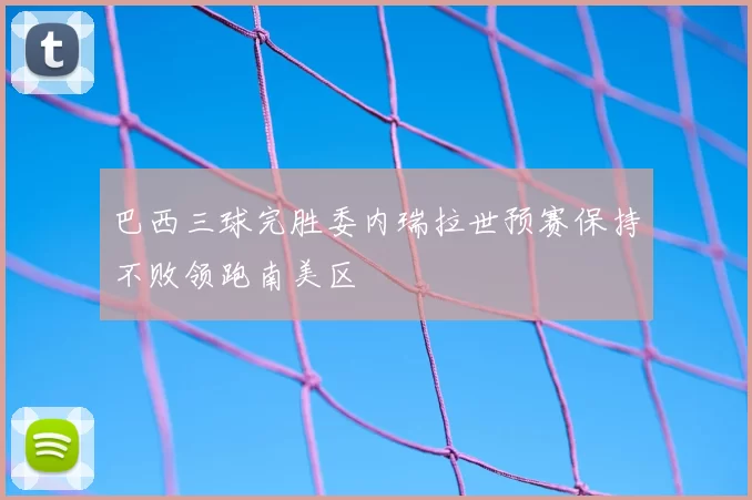 巴西三球完胜委内瑞拉世预赛保持不败领跑南美区