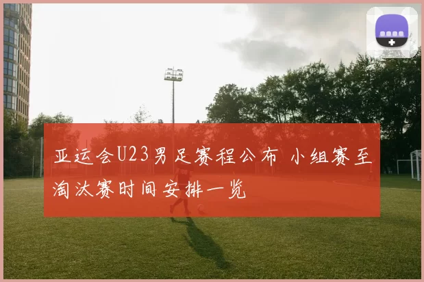 亚运会U23男足赛程公布 小组赛至淘汰赛时间安排一览