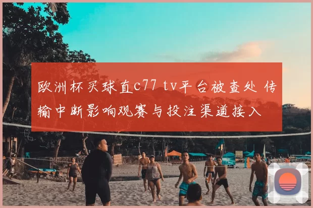 欧洲杯买球直c77 tv平台被查处 传输中断影响观赛与投注渠道接入