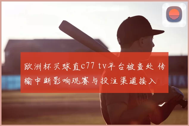欧洲杯买球直c77 tv平台被查处 传输中断影响观赛与投注渠道接入
