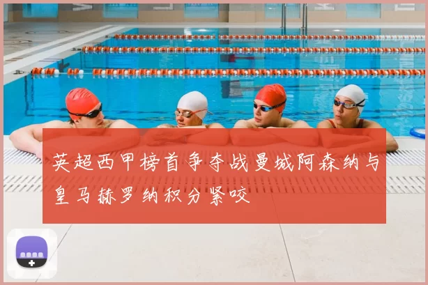 英超西甲榜首争夺战曼城阿森纳与皇马赫罗纳积分紧咬
