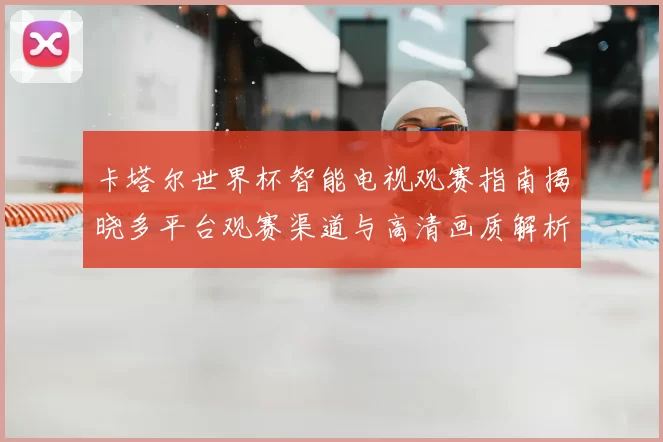 卡塔尔世界杯智能电视观赛指南揭晓多平台观赛渠道与高清画质解析