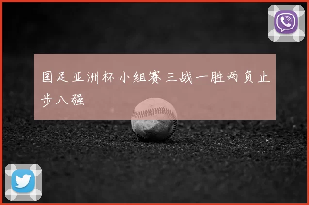 国足亚洲杯小组赛三战一胜两负止步八强