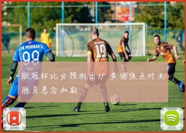 欧冠杯比分预测出炉 多场焦点对决胜负悬念加剧