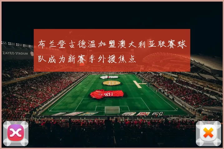 布兰登古德温加盟澳大利亚联赛球队成为新赛季外援焦点