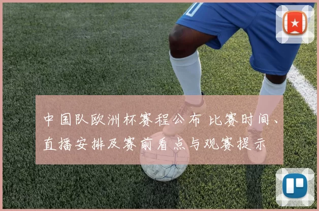 中国队欧洲杯赛程公布 比赛时间、直播安排及赛前看点与观赛提示