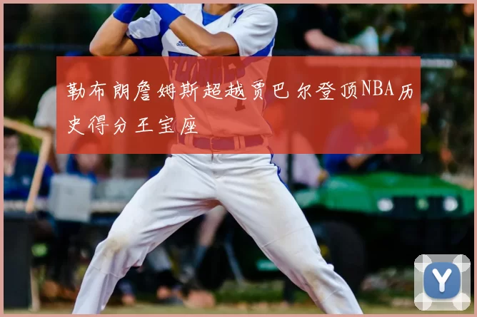 勒布朗詹姆斯超越贾巴尔登顶NBA历史得分王宝座