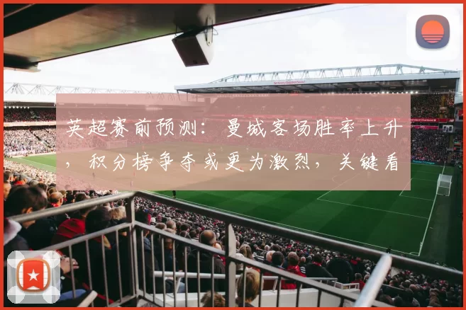 英超赛前预测：曼城客场胜率上升，积分榜争夺或更为激烈，关键看点