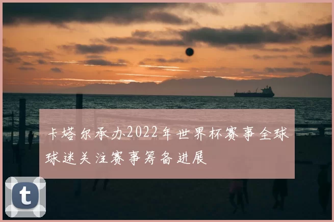 卡塔尔承办2022年世界杯赛事全球球迷关注赛事筹备进展