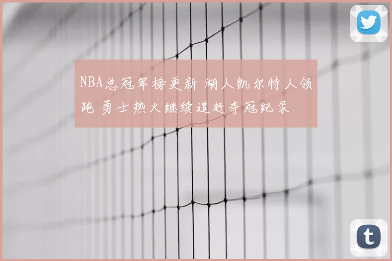 NBA总冠军榜更新 湖人凯尔特人领跑 勇士热火继续追赶夺冠纪录
