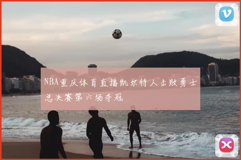NBA重庆体育直播凯尔特人击败勇士总决赛第六场夺冠