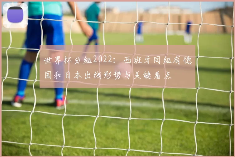 世界杯分组2022：西班牙同组有德国和日本出线形势与关键看点
