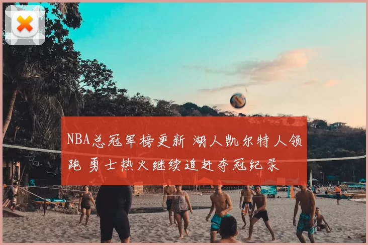 NBA总冠军榜更新 湖人凯尔特人领跑 勇士热火继续追赶夺冠纪录