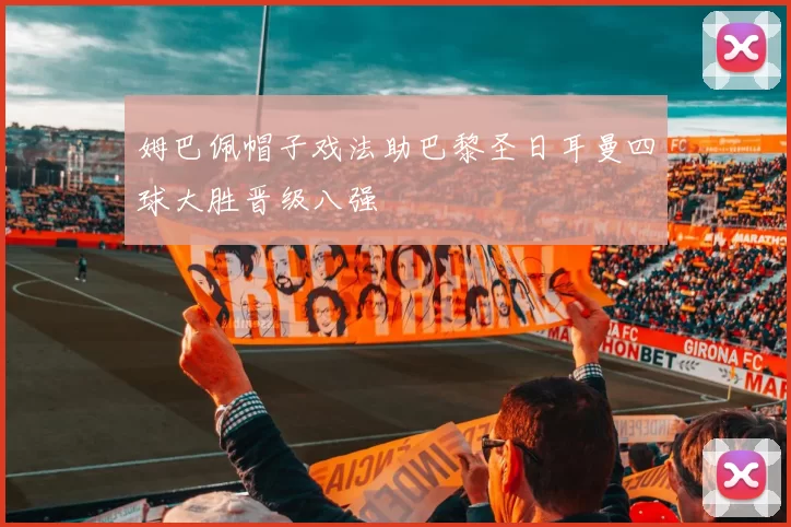 姆巴佩帽子戏法助巴黎圣日耳曼四球大胜晋级八强