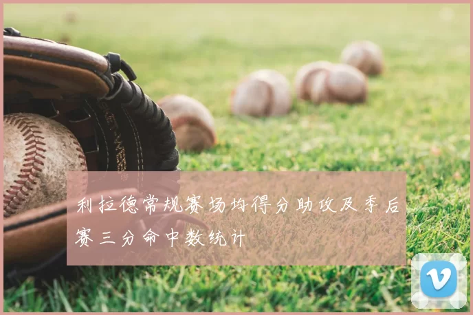 利拉德常规赛场均得分助攻及季后赛三分命中数统计