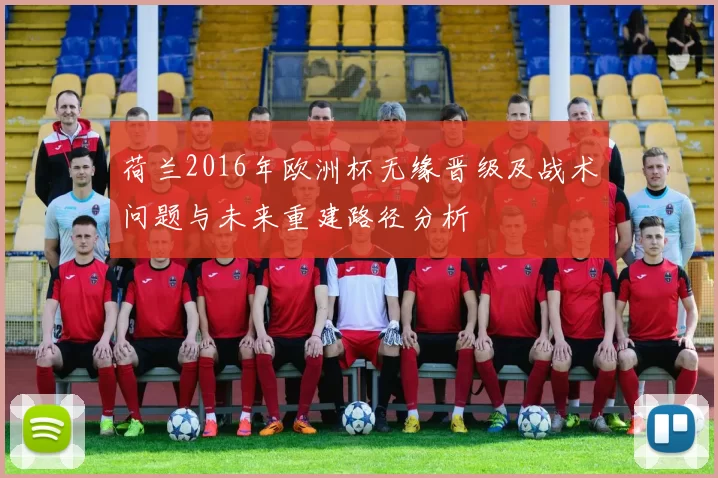 荷兰2016年欧洲杯无缘晋级及战术问题与未来重建路径分析