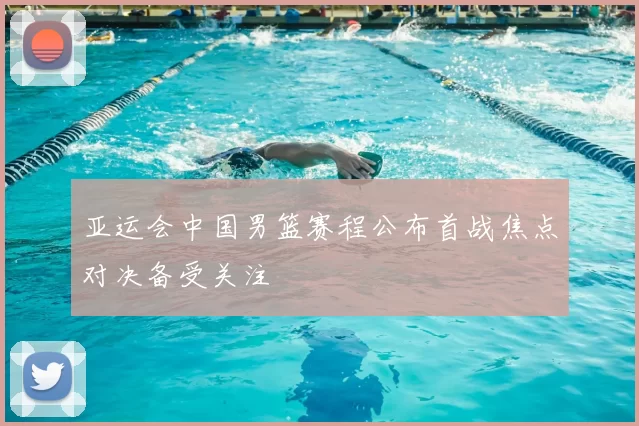 亚运会中国男篮赛程公布首战焦点对决备受关注