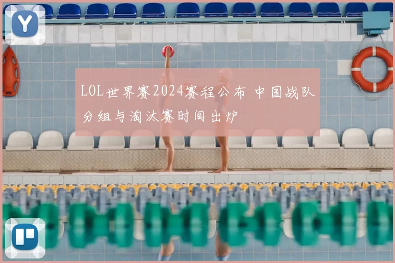 LOL世界赛2024赛程公布 中国战队分组与淘汰赛时间出炉