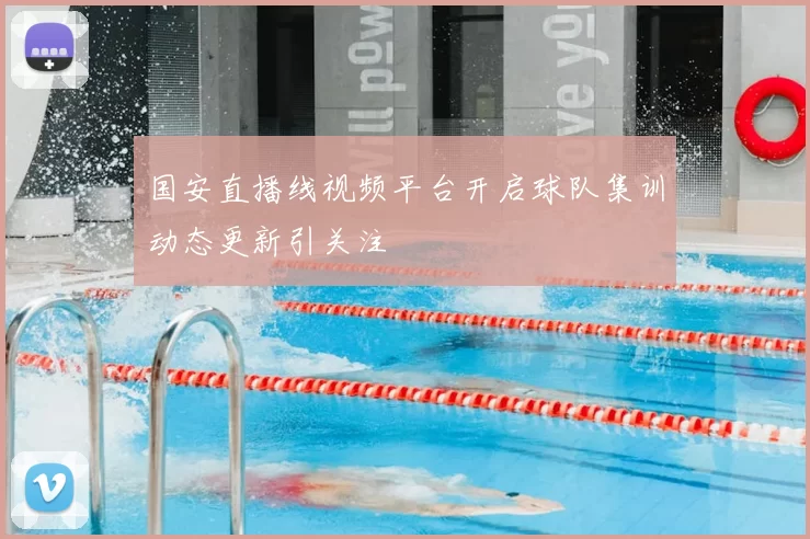 国安直播线视频平台开启球队集训动态更新引关注
