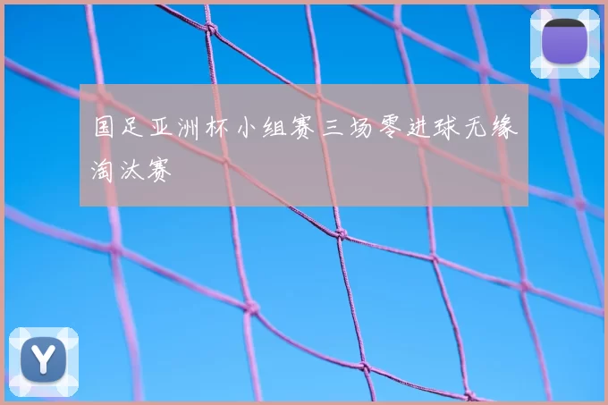 国足亚洲杯小组赛三场零进球无缘淘汰赛