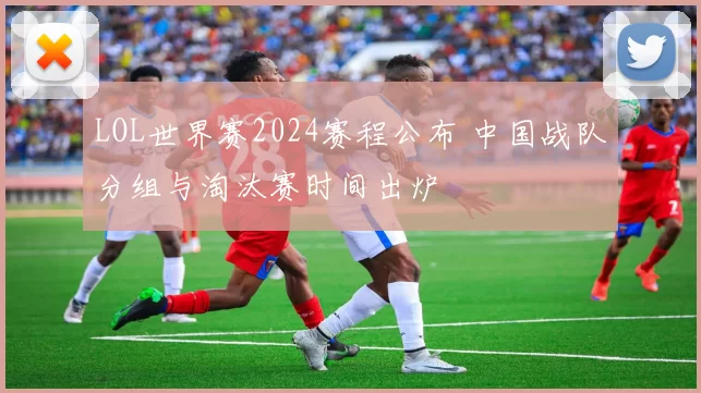 LOL世界赛2024赛程公布 中国战队分组与淘汰赛时间出炉