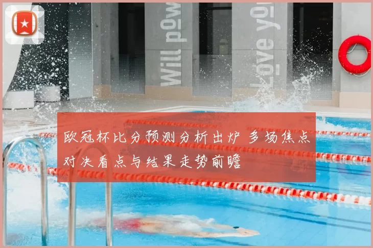 欧冠杯比分预测分析出炉 多场焦点对决看点与结果走势前瞻