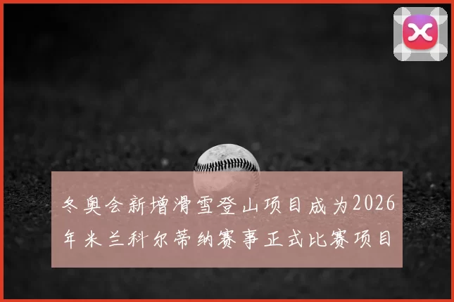 冬奥会新增滑雪登山项目成为2026年米兰科尔蒂纳赛事正式比赛项目