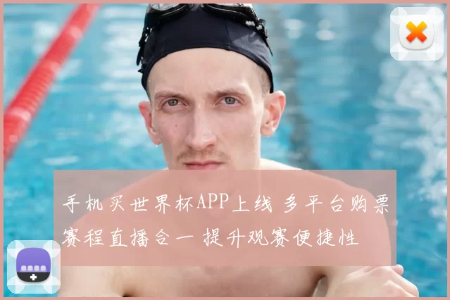 手机买世界杯APP上线 多平台购票赛程直播合一 提升观赛便捷性