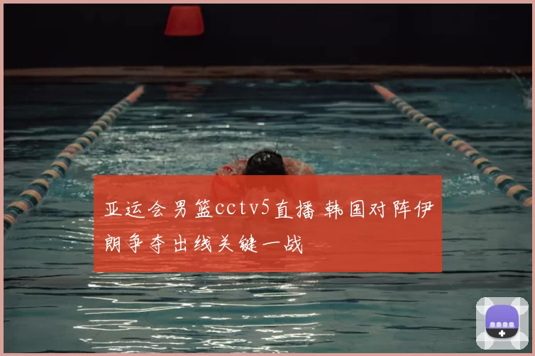 亚运会男篮cctv5直播 韩国对阵伊朗争夺出线关键一战