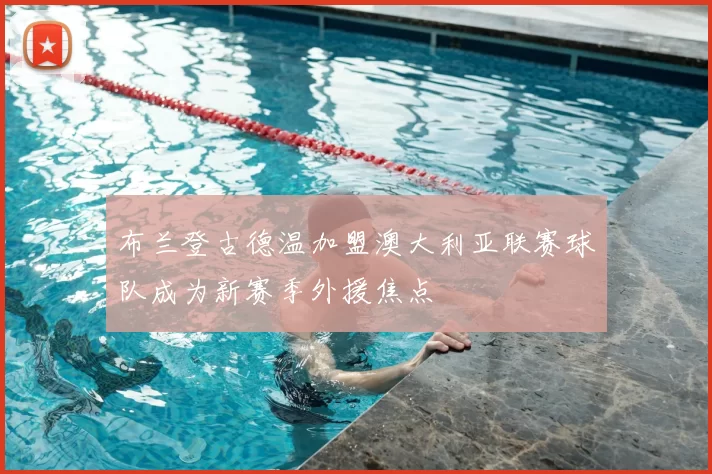 布兰登古德温加盟澳大利亚联赛球队成为新赛季外援焦点