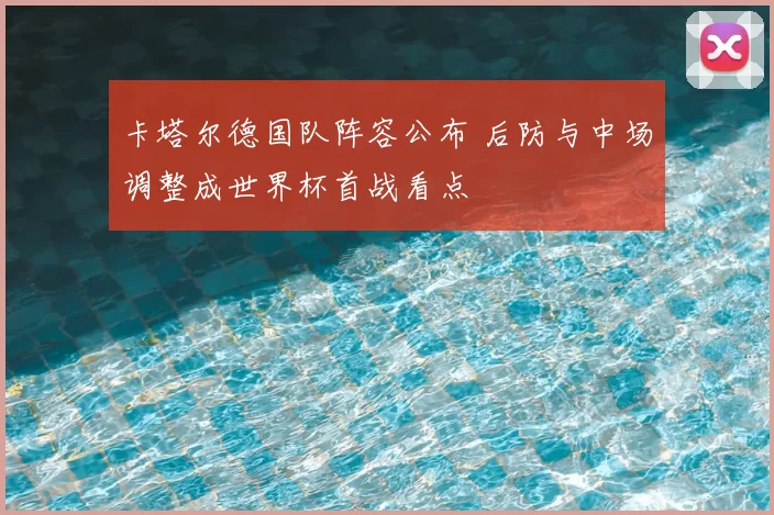 卡塔尔德国队阵容公布 后防与中场调整成世界杯首战看点