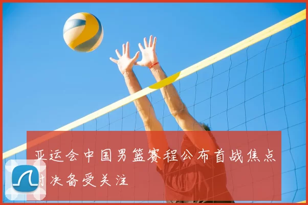亚运会中国男篮赛程公布首战焦点对决备受关注