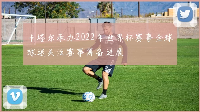 卡塔尔承办2022年世界杯赛事全球球迷关注赛事筹备进展