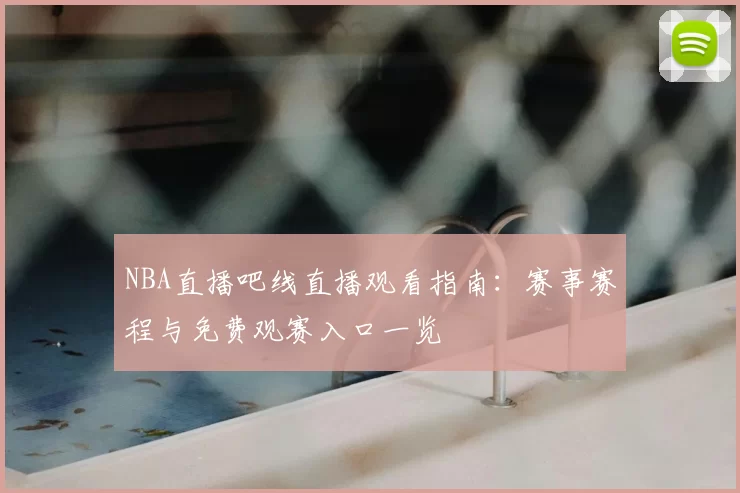 NBA直播吧线直播观看指南：赛事赛程与免费观赛入口一览