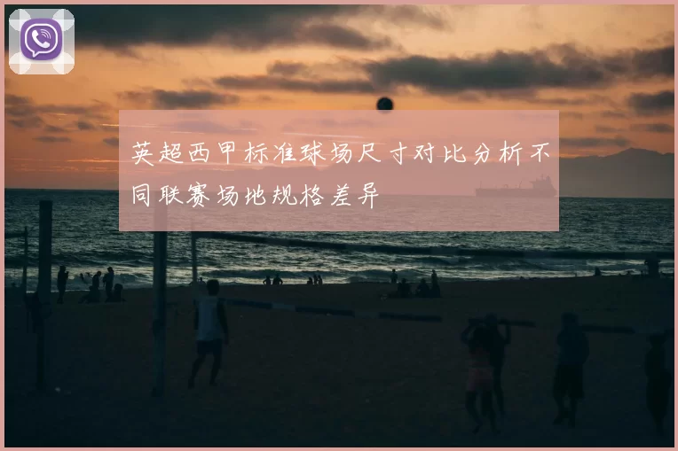 英超西甲标准球场尺寸对比分析不同联赛场地规格差异