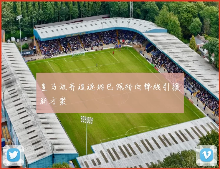 皇马放弃追逐姆巴佩转向锋线引援新方案